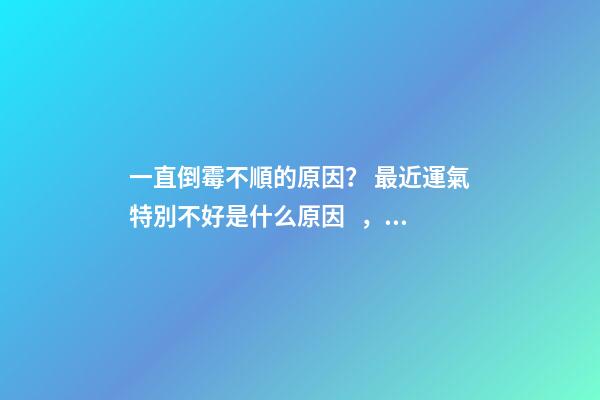 一直倒霉不順的原因？ 最近運氣特別不好是什么原因，運氣很差是什么原因呢